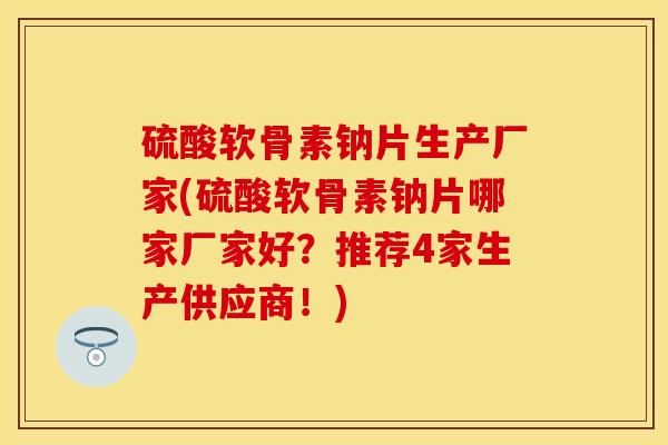 硫酸软骨素钠片生产厂家(硫酸软骨素钠片哪家厂家好？推荐4家生产供应商！)