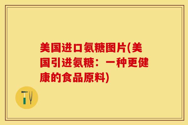 美国进口氨糖图片(美国引进氨糖：一种更健康的食品原料)