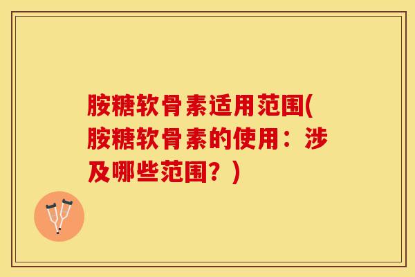 胺糖软骨素适用范围(胺糖软骨素的使用：涉及哪些范围？)