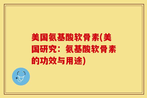美国氨基酸软骨素(美国研究：氨基酸软骨素的功效与用途)