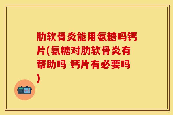 肋软骨炎能用氨糖吗钙片(氨糖对肋软骨炎有帮助吗 钙片有必要吗)