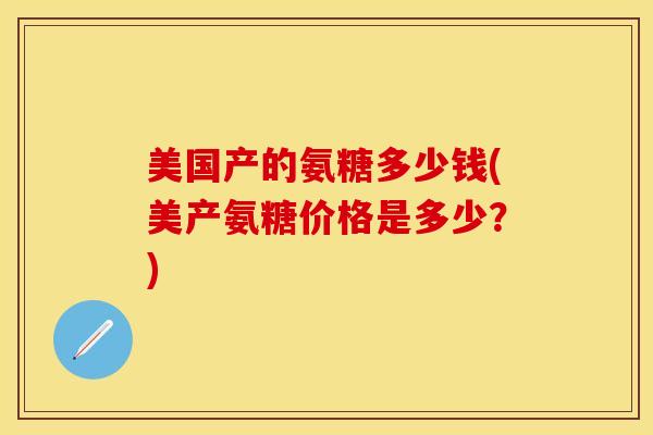 美国产的氨糖多少钱(美产氨糖价格是多少？)