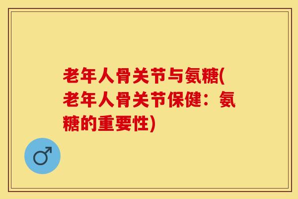 老年人骨关节与氨糖(老年人骨关节保健：氨糖的重要性)