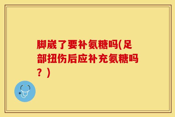 脚崴了要补氨糖吗(足部扭伤后应补充氨糖吗？)