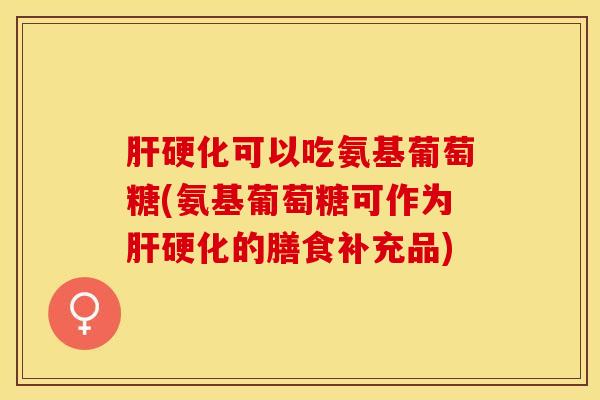 肝硬化可以吃氨基葡萄糖(氨基葡萄糖可作为肝硬化的膳食补充品)