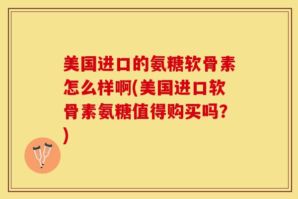 美国进口的氨糖软骨素怎么样啊(美国进口软骨素氨糖值得购买吗？)
