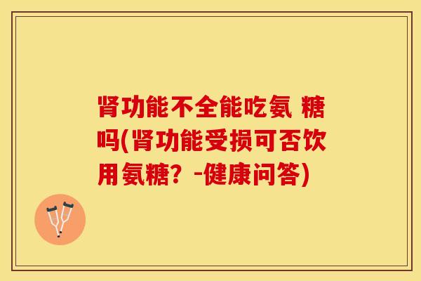 肾功能不全能吃氨 糖吗(肾功能受损可否饮用氨糖？-健康问答)