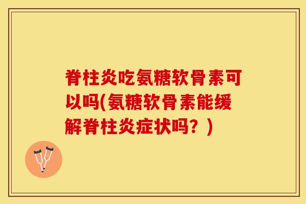 脊柱炎吃氨糖软骨素可以吗(氨糖软骨素能缓解脊柱炎症状吗？)