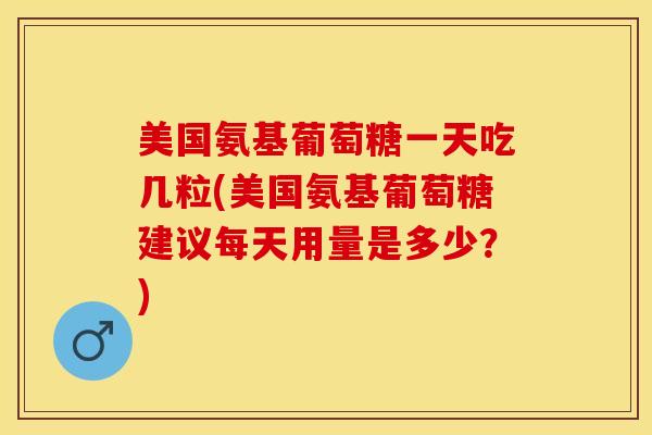 美国氨基葡萄糖一天吃几粒(美国氨基葡萄糖建议每天用量是多少？)