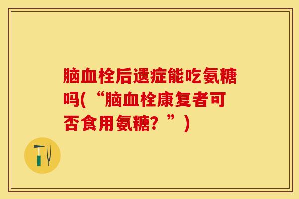 脑血栓后遗症能吃氨糖吗(“脑血栓康复者可否食用氨糖？”)