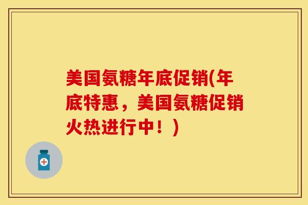 美国氨糖年底促销(年底特惠，美国氨糖促销火热进行中！)