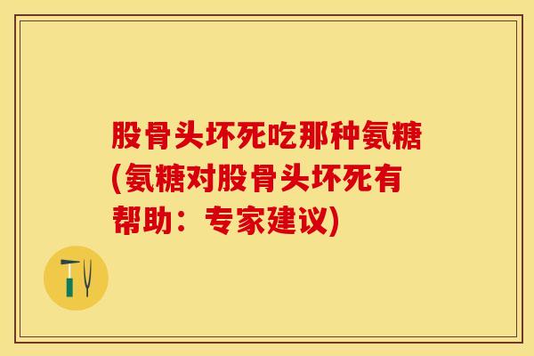 股骨头坏死吃那种氨糖(氨糖对股骨头坏死有帮助：专家建议)