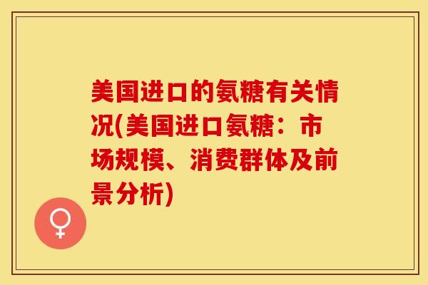 美国进口的氨糖有关情况(美国进口氨糖：市场规模、消费群体及前景分析)