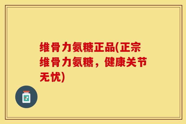 维骨力氨糖正品(正宗维骨力氨糖，健康关节无忧)