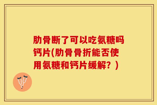 肋骨断了可以吃氨糖吗钙片(肋骨骨折能否使用氨糖和钙片缓解？)