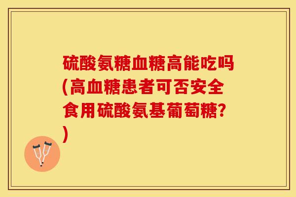 硫酸氨糖血糖高能吃吗(高血糖患者可否安全食用硫酸氨基葡萄糖？)