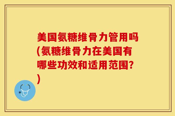美国氨糖维骨力管用吗(氨糖维骨力在美国有哪些功效和适用范围？)
