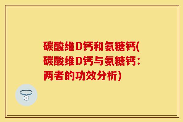 碳酸维D钙和氨糖钙(碳酸维D钙与氨糖钙：两者的功效分析)