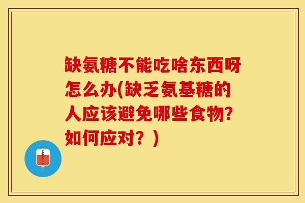 缺氨糖不能吃啥东西呀怎么办(缺乏氨基糖的人应该避免哪些食物？如何应对？)