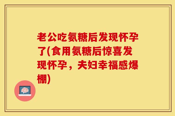 老公吃氨糖后发现怀孕了(食用氨糖后惊喜发现怀孕，夫妇幸福感爆棚)