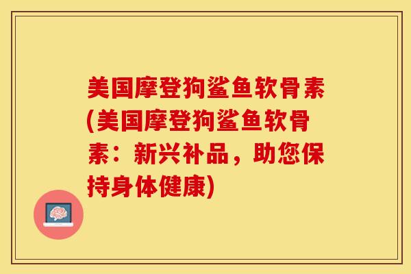 美国摩登狗鲨鱼软骨素(美国摩登狗鲨鱼软骨素：新兴补品，助您保持身体健康)