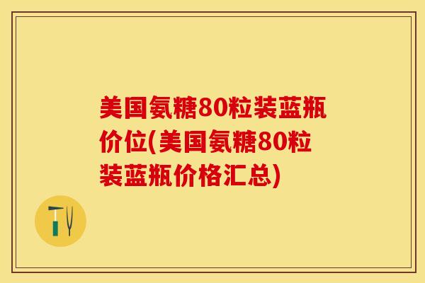 美国氨糖80粒装蓝瓶价位(美国氨糖80粒装蓝瓶价格汇总)