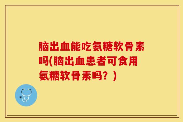 脑出血能吃氨糖软骨素吗(脑出血患者可食用氨糖软骨素吗？)