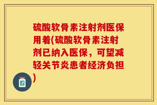 硫酸软骨素注射剂医保用着(硫酸软骨素注射剂已纳入医保，可望减轻关节炎患者经济负担)