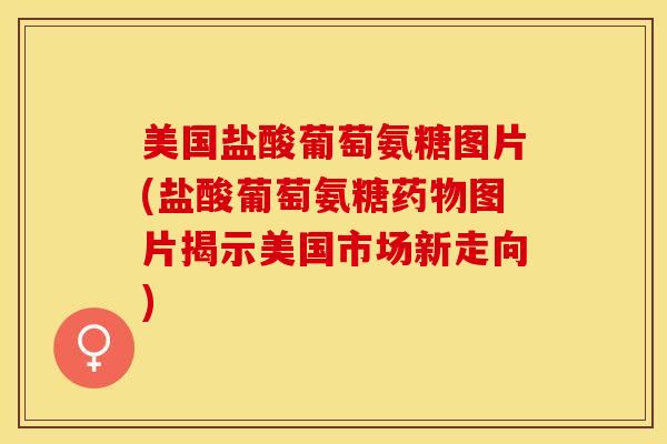 美国盐酸葡萄氨糖图片(盐酸葡萄氨糖药物图片揭示美国市场新走向)