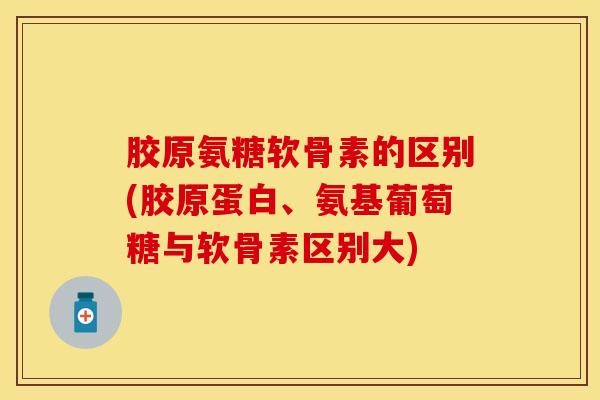 胶原氨糖软骨素的区别(胶原蛋白、氨基葡萄糖与软骨素区别大)-第1张图片-关节保镖