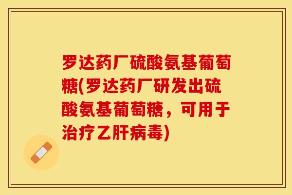 罗达药厂硫酸氨基葡萄糖(罗达药厂研发出硫酸氨基葡萄糖，可用于治疗乙肝病毒)