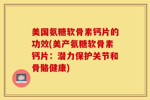 美国氨糖软骨素钙片的功效(美产氨糖软骨素钙片：潜力保护关节和骨骼健康)