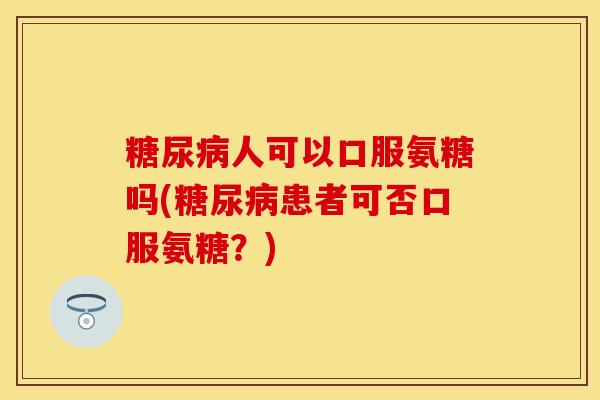 糖尿病人可以口服氨糖吗(糖尿病患者可否口服氨糖？)
