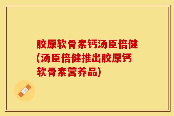 胶原软骨素钙汤臣倍健(汤臣倍健推出胶原钙软骨素营养品)