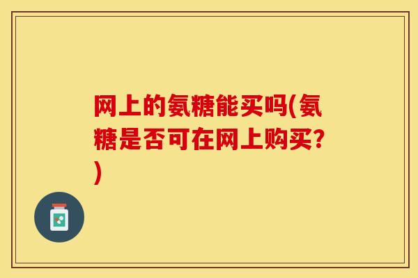 网上的氨糖能买吗(氨糖是否可在网上购买？)