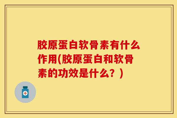 胶原蛋白软骨素有什么作用(胶原蛋白和软骨素的功效是什么？)