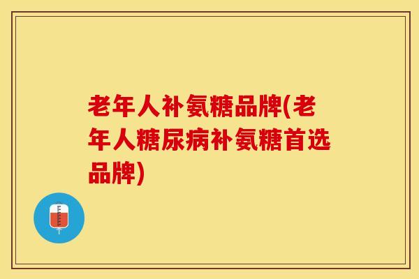 老年人补氨糖品牌(老年人糖尿病补氨糖首选品牌)