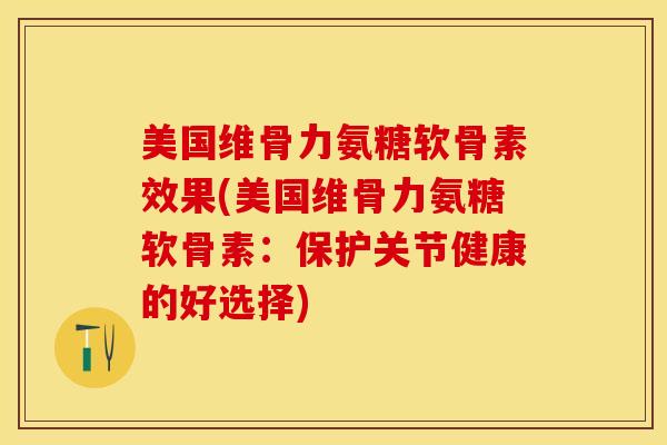 美国维骨力氨糖软骨素效果(美国维骨力氨糖软骨素：保护关节健康的好选择)