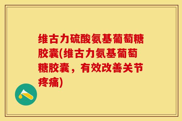 维古力硫酸氨基葡萄糖胶囊(维古力氨基葡萄糖胶囊，有效改善关节疼痛)