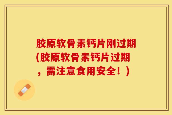 胶原软骨素钙片刚过期(胶原软骨素钙片过期，需注意食用安全！)