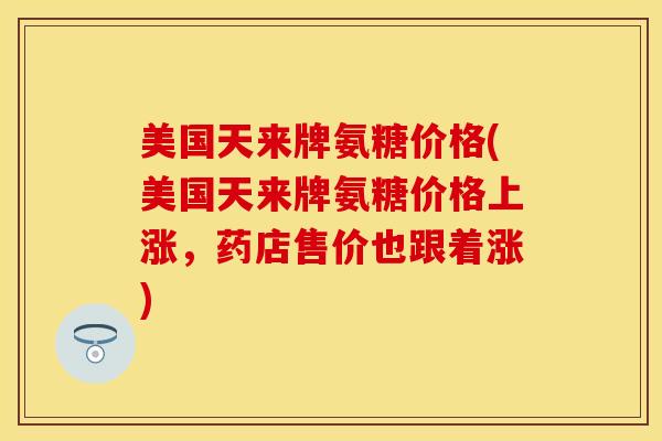美国天来牌氨糖价格(美国天来牌氨糖价格上涨，药店售价也跟着涨)