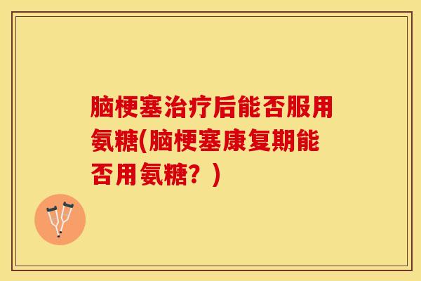 脑梗塞治疗后能否服用氨糖(脑梗塞康复期能否用氨糖？)