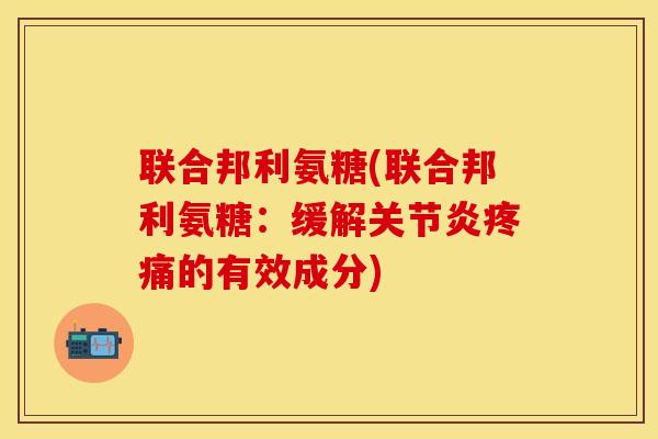 联合邦利氨糖(联合邦利氨糖：缓解关节炎疼痛的有效成分)