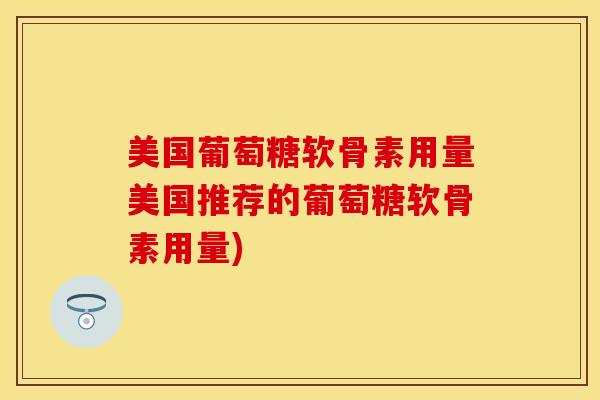 美国葡萄糖软骨素用量美国推荐的葡萄糖软骨素用量)