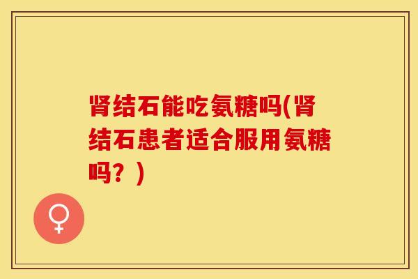 肾结石能吃氨糖吗(肾结石患者适合服用氨糖吗？)