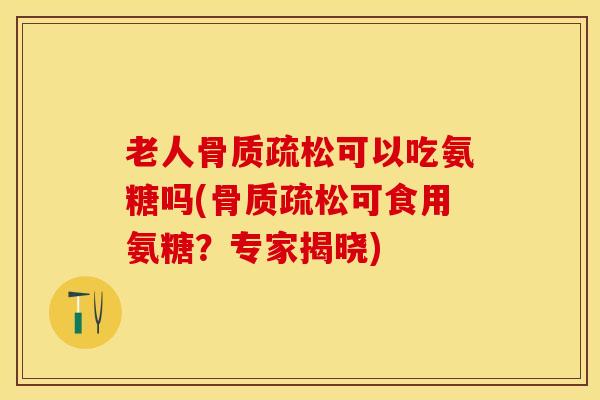 老人骨质疏松可以吃氨糖吗(骨质疏松可食用氨糖？专家揭晓)