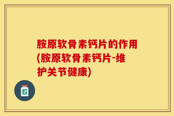 胺原软骨素钙片的作用(胺原软骨素钙片-维护关节健康)