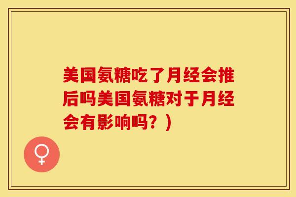 美国氨糖吃了月经会推后吗美国氨糖对于月经会有影响吗？)