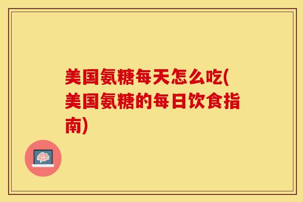 美国氨糖每天怎么吃(美国氨糖的每日饮食指南)