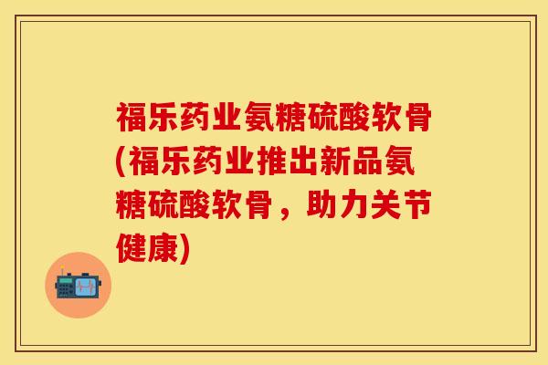 福乐药业氨糖硫酸软骨(福乐药业推出新品氨糖硫酸软骨，助力关节健康)